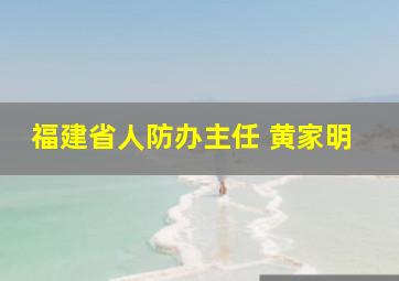 福建省人防办主任 黄家明